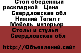 Стол обеденный раскладной › Цена ­ 1 000 - Свердловская обл., Нижний Тагил г. Мебель, интерьер » Столы и стулья   . Свердловская обл.